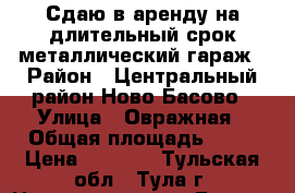 Сдаю в аренду на длительный срок металлический гараж › Район ­ Центральный район Ново-Басово › Улица ­ Овражная › Общая площадь ­ 24 › Цена ­ 1 900 - Тульская обл., Тула г. Недвижимость » Гаражи   . Тульская обл.,Тула г.